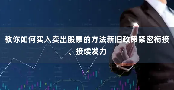 教你如何买入卖出股票的方法新旧政策紧密衔接、接续发力