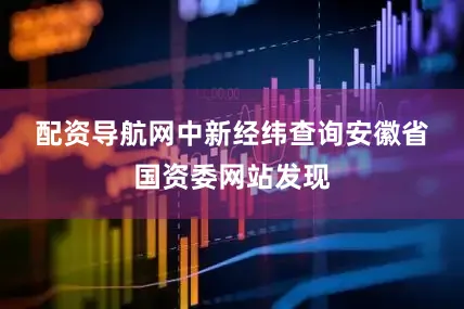 配资导航网　　中新经纬查询安徽省国资委网站发现