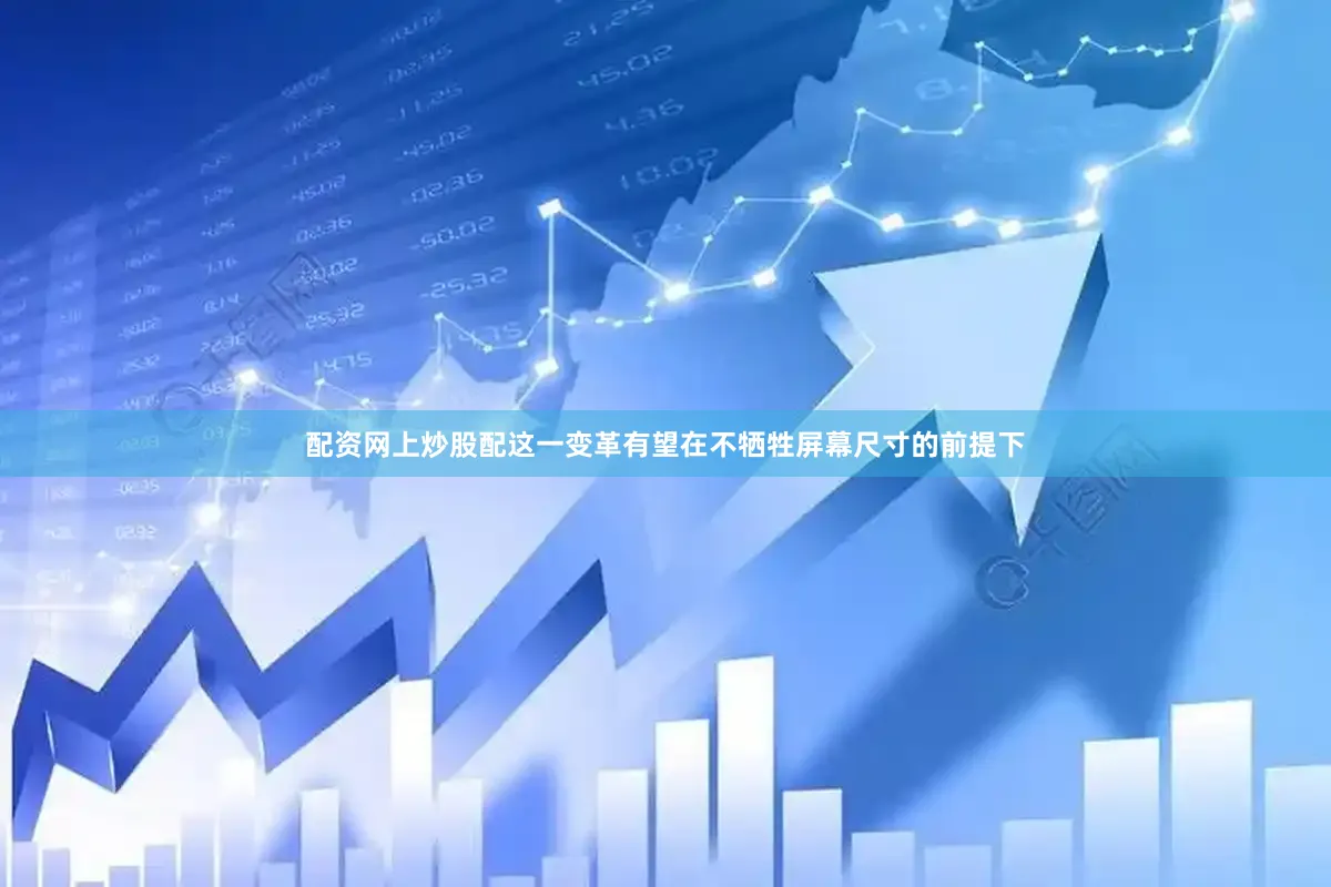 配资网上炒股配这一变革有望在不牺牲屏幕尺寸的前提下