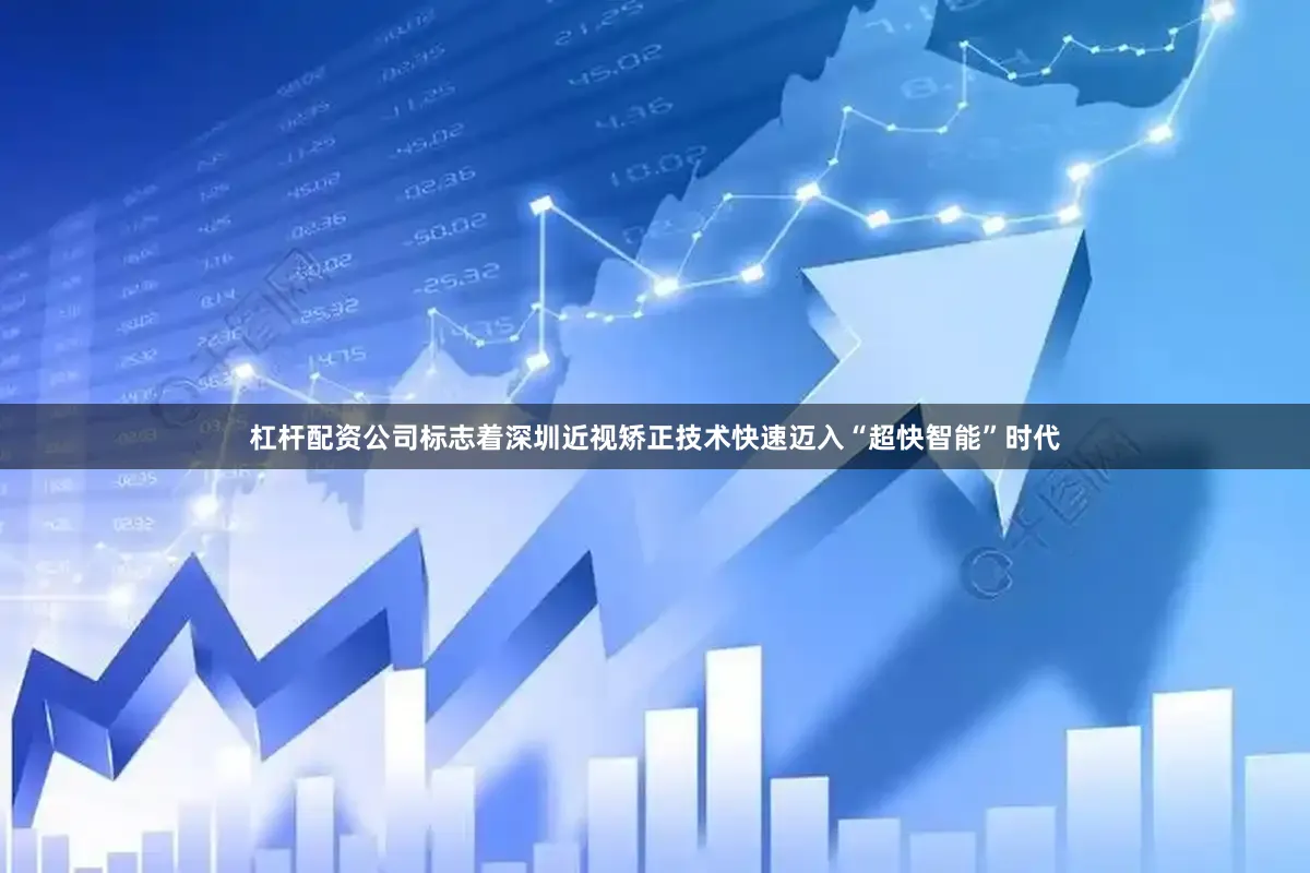 杠杆配资公司标志着深圳近视矫正技术快速迈入“超快智能”时代