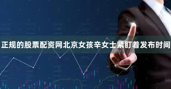 正规的股票配资网北京女孩辛女士紧盯着发布时间