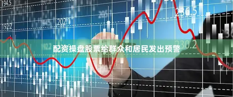 配资操盘股票给群众和居民发出预警