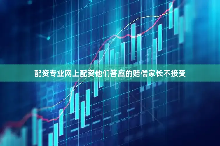 配资专业网上配资他们答应的赔偿家长不接受