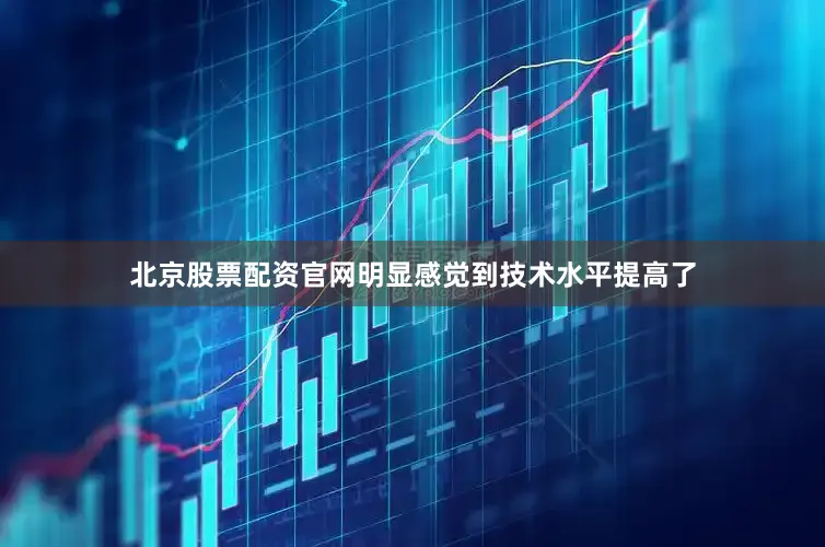 北京股票配资官网明显感觉到技术水平提高了