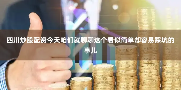四川炒股配资今天咱们就聊聊这个看似简单却容易踩坑的事儿