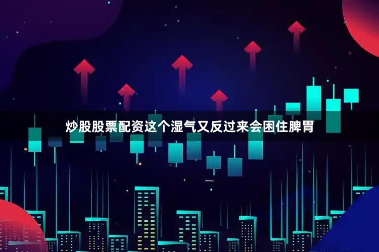 炒股股票配资这个湿气又反过来会困住脾胃