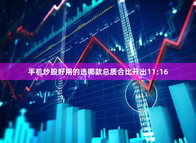 手机炒股好用的选哪款总质合比开出11:16