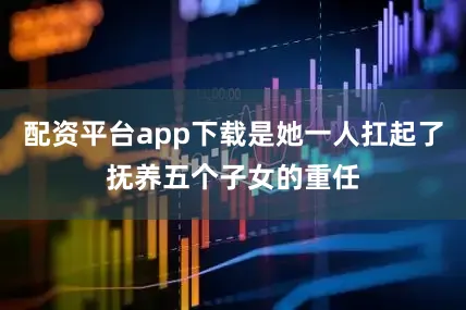 配资平台app下载是她一人扛起了抚养五个子女的重任