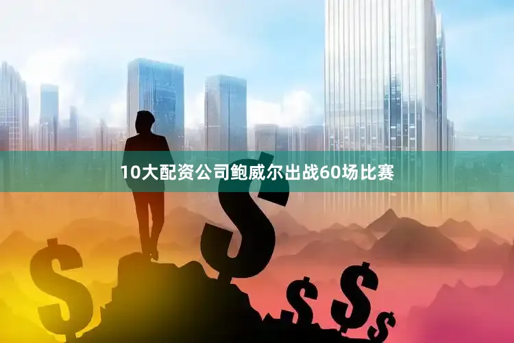 10大配资公司鲍威尔出战60场比赛