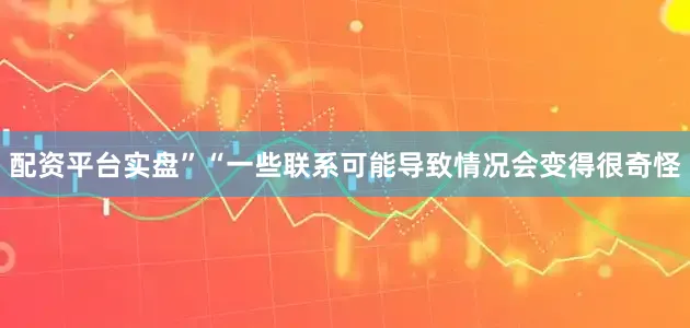 配资平台实盘” “一些联系可能导致情况会变得很奇怪