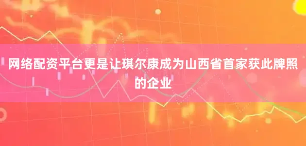 网络配资平台更是让琪尔康成为山西省首家获此牌照的企业