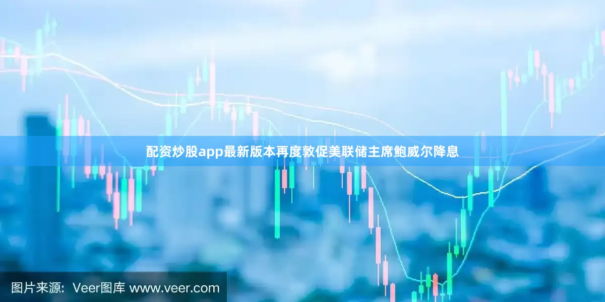 配资炒股app最新版本再度敦促美联储主席鲍威尔降息