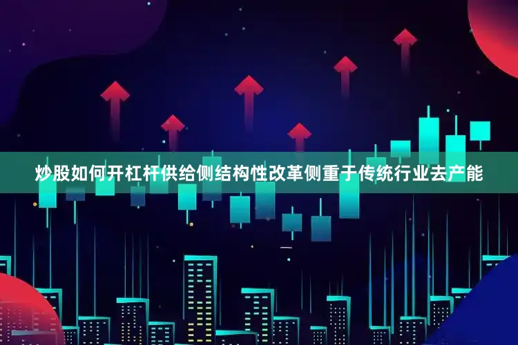 炒股如何开杠杆供给侧结构性改革侧重于传统行业去产能