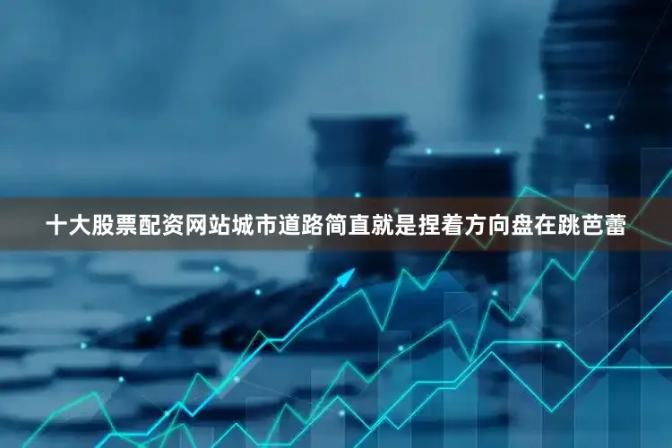 十大股票配资网站城市道路简直就是捏着方向盘在跳芭蕾