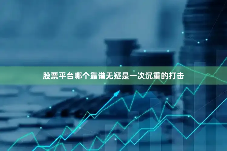 股票平台哪个靠谱无疑是一次沉重的打击