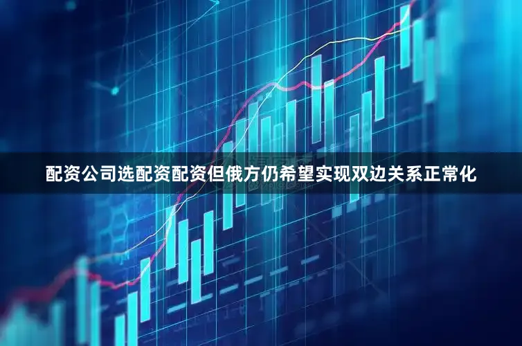 配资公司选配资配资但俄方仍希望实现双边关系正常化