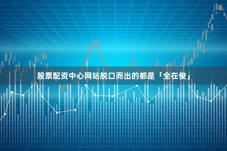 股票配资中心网站脱口而出的都是「全在俊」
