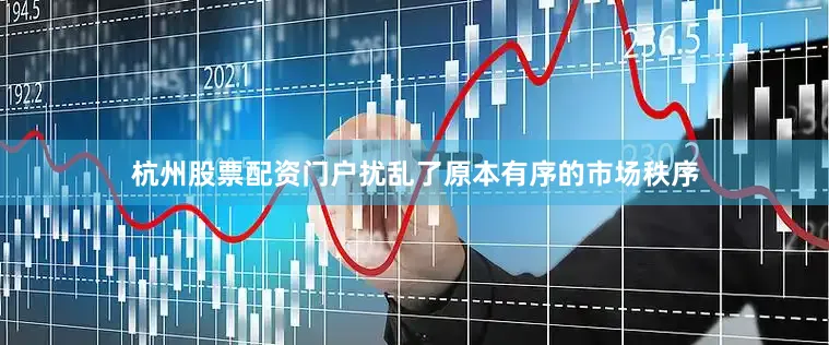 杭州股票配资门户扰乱了原本有序的市场秩序
