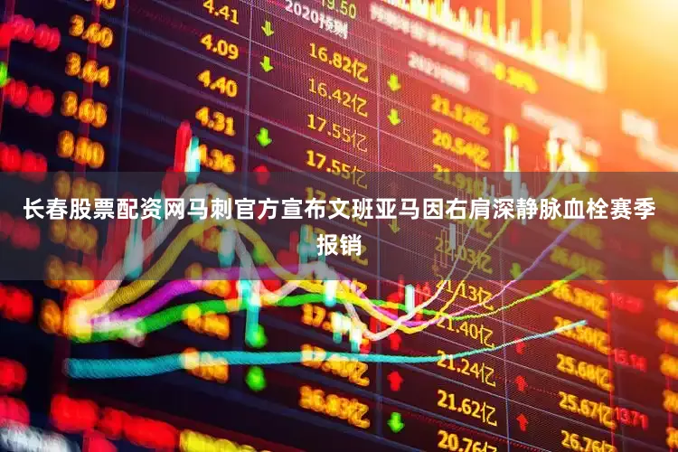 长春股票配资网马刺官方宣布文班亚马因右肩深静脉血栓赛季报销