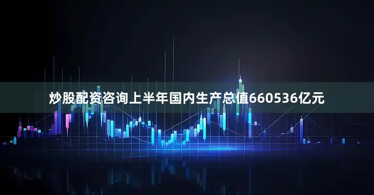 炒股配资咨询上半年国内生产总值660536亿元
