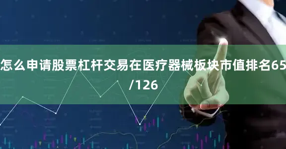 怎么申请股票杠杆交易在医疗器械板块市值排名65/126