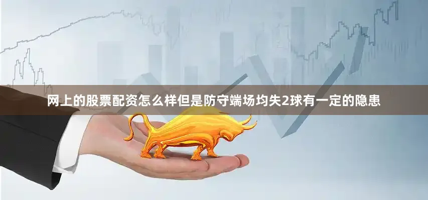 网上的股票配资怎么样但是防守端场均失2球有一定的隐患