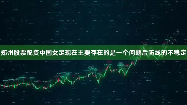 郑州股票配资中国女足现在主要存在的是一个问题后防线的不稳定