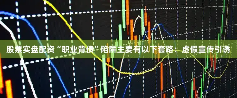 股票实盘配资“职业背债”陷阱主要有以下套路：　　虚假宣传引诱
