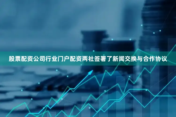 股票配资公司行业门户配资两社签署了新闻交换与合作协议