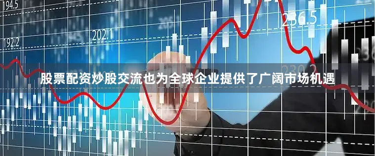 股票配资炒股交流也为全球企业提供了广阔市场机遇