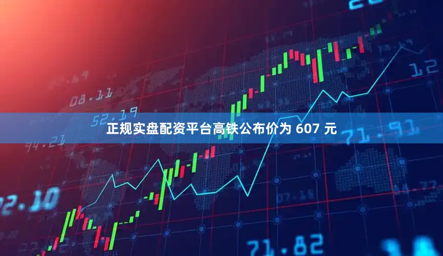 正规实盘配资平台高铁公布价为 607 元