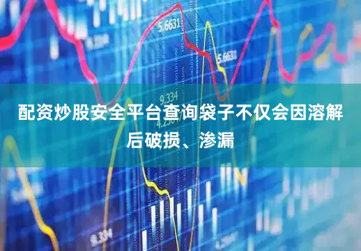 配资炒股安全平台查询袋子不仅会因溶解后破损、渗漏