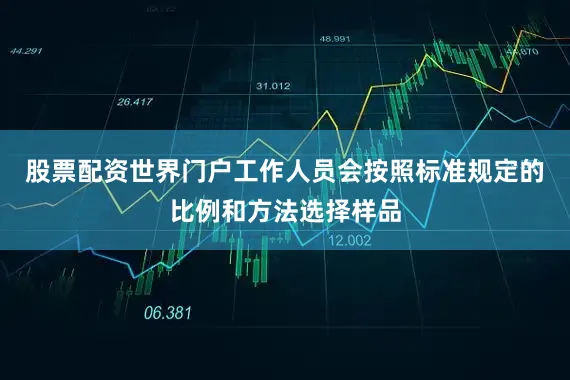 股票配资世界门户工作人员会按照标准规定的比例和方法选择样品