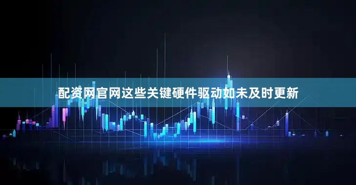 配资网官网这些关键硬件驱动如未及时更新