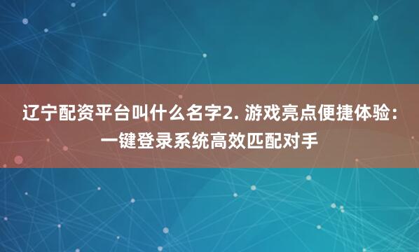 辽宁配资平台叫什么名字2. 游戏亮点便捷体验:一键登录系统高效匹配对手