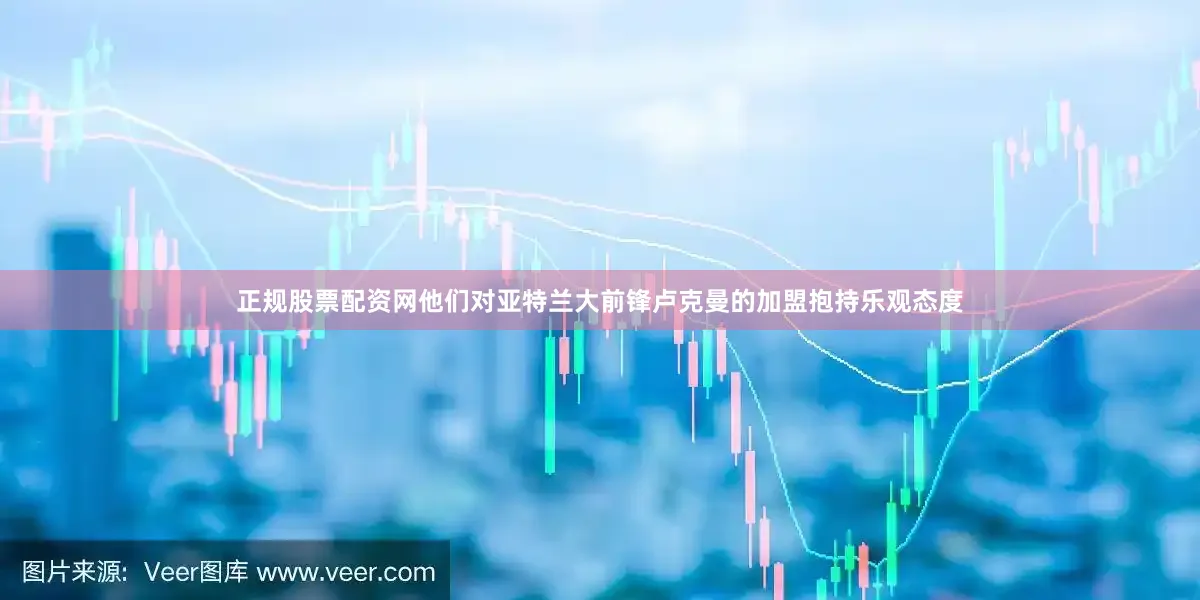 正规股票配资网他们对亚特兰大前锋卢克曼的加盟抱持乐观态度
