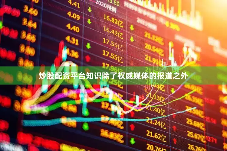 炒股配资平台知识除了权威媒体的报道之外