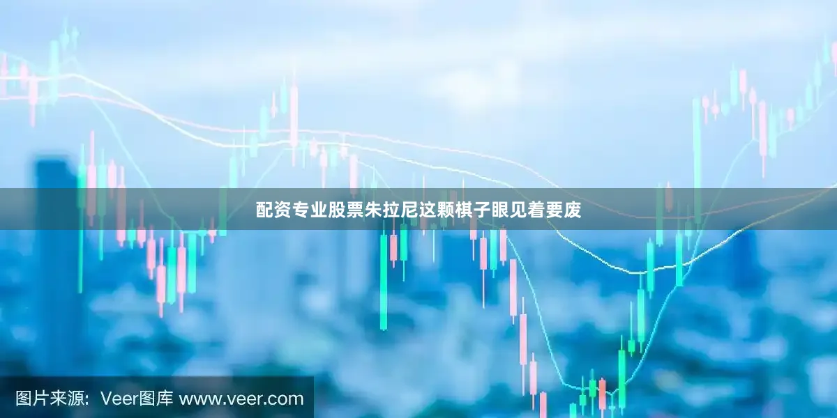 配资专业股票朱拉尼这颗棋子眼见着要废