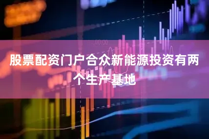 股票配资门户合众新能源投资有两个生产基地