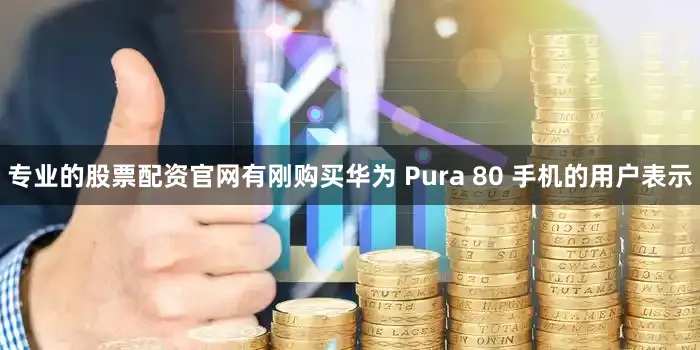 专业的股票配资官网有刚购买华为 Pura 80 手机的用户表示