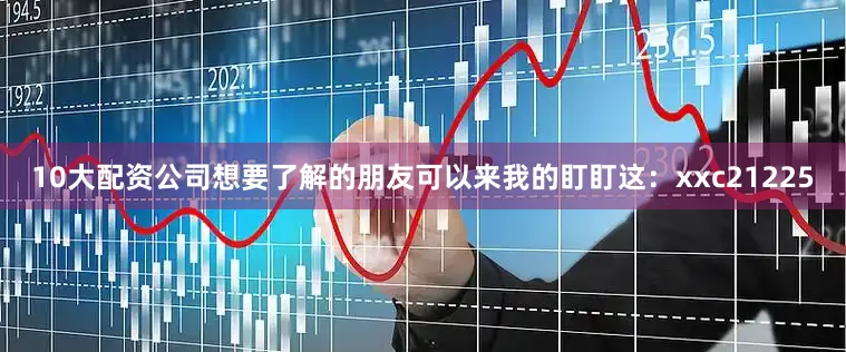 10大配资公司想要了解的朋友可以来我的盯盯这：xxc21225