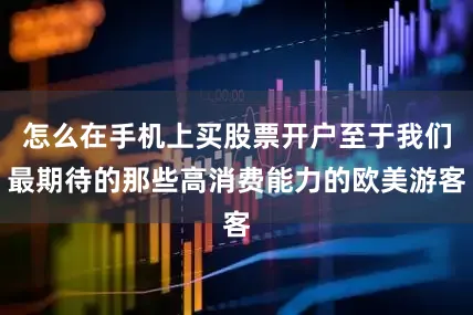 怎么在手机上买股票开户至于我们最期待的那些高消费能力的欧美游客