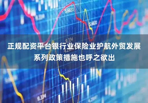 正规配资平台银行业保险业护航外贸发展系列政策措施也呼之欲出