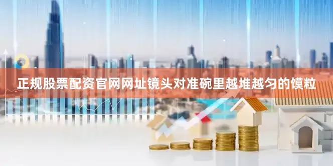 正规股票配资官网网址镜头对准碗里越堆越匀的馍粒