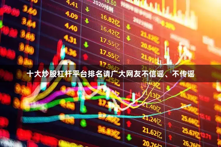 十大炒股杠杆平台排名请广大网友不信谣、不传谣