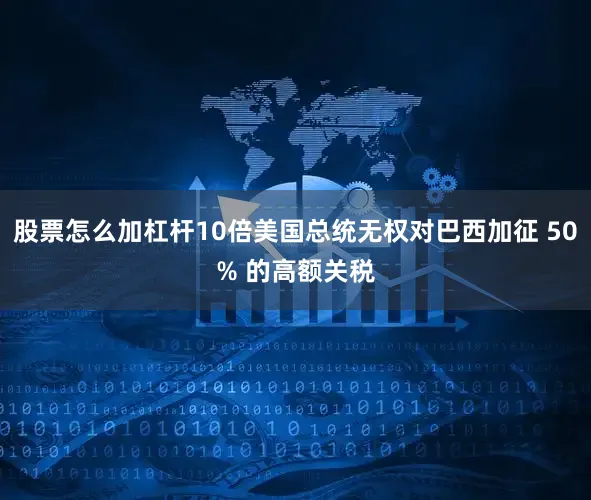 股票怎么加杠杆10倍美国总统无权对巴西加征 50% 的高额关税