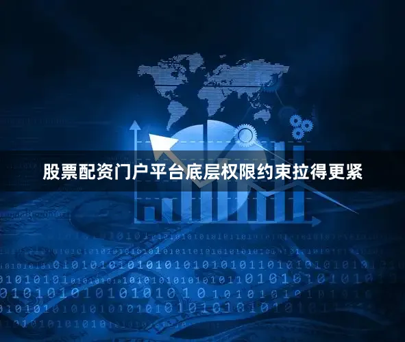 股票配资门户平台底层权限约束拉得更紧