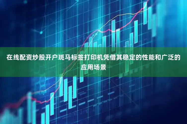 在线配资炒股开户斑马标签打印机凭借其稳定的性能和广泛的应用场景