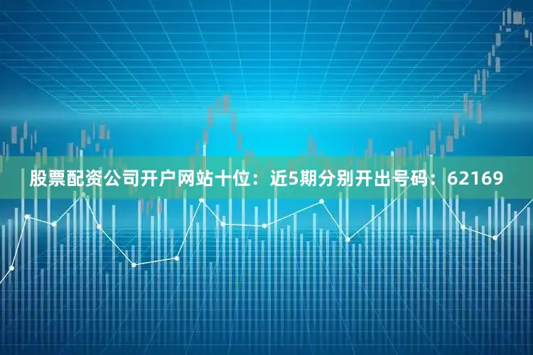 股票配资公司开户网站　　十位：近5期分别开出号码：62169