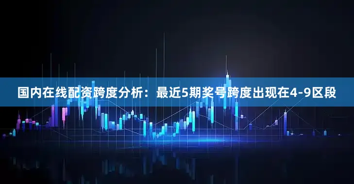 国内在线配资　　跨度分析：最近5期奖号跨度出现在4-9区段